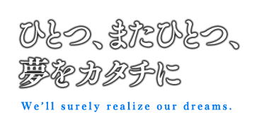 ひとつ、またひとつ、 夢をカタチに